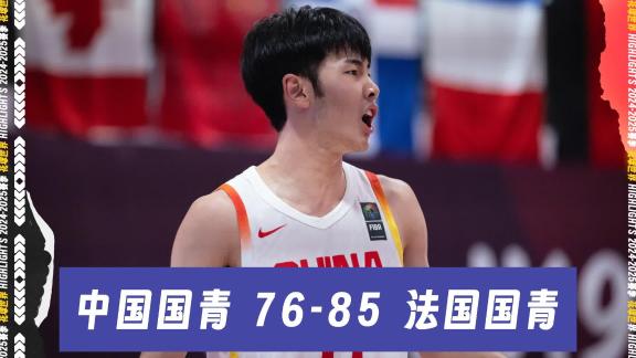  【长集锦】张博源17分郇斯楠4帽 U19不敌法国