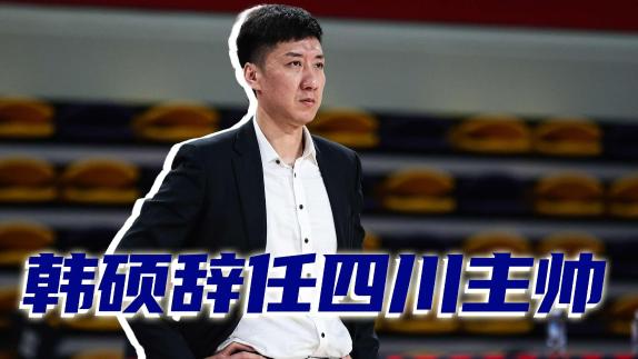 赛季0胜17负！四川男篮官宣韩硕辞任球队主教练