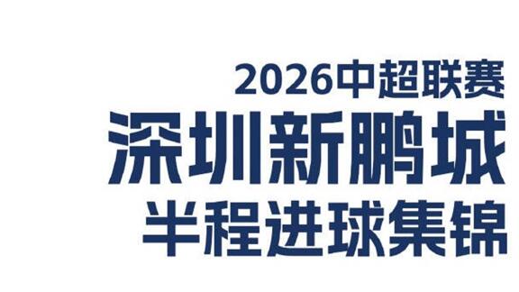  征途未止！深圳新鹏城2026中超半程进球集锦